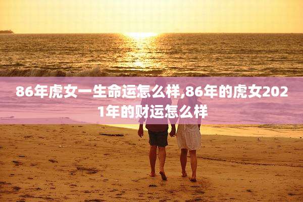 86年虎女一生命运怎么样,86年的虎女2021年的财运怎么样