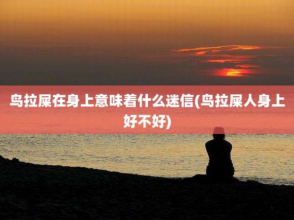 鸟拉屎在身上意味着什么迷信(鸟拉屎人身上好不好)