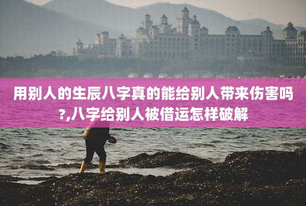 用别人的生辰八字真的能给别人带来伤害吗?,八字给别人被借运怎样破解