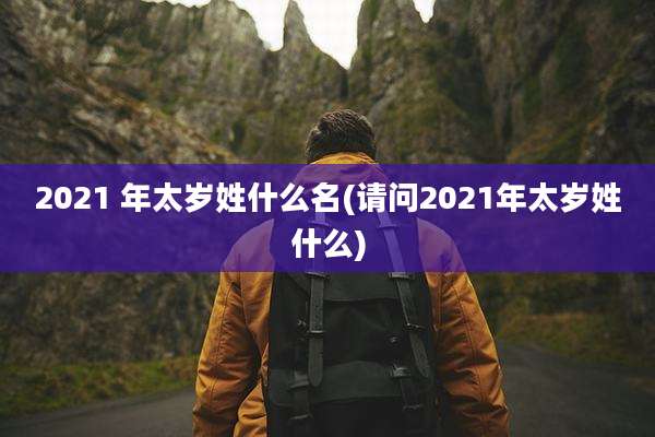 2021 年太岁姓什么名(请问2021年太岁姓什么)
