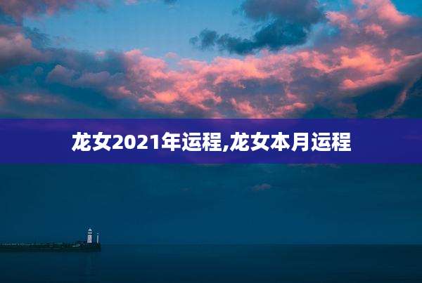 龙女2021年运程,龙女本月运程