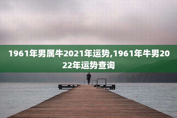 1961年男属牛2021年运势,1961年牛男2022年运势查询