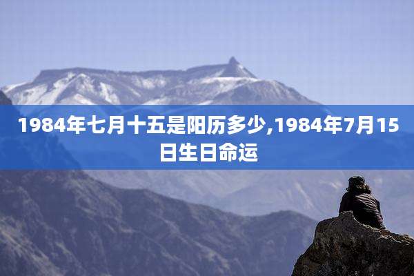 1984年七月十五是阳历多少,1984年7月15日生日命运