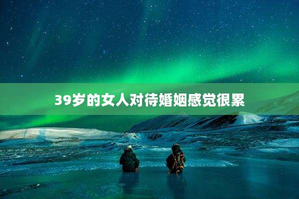 39岁的女人对待婚姻感觉很累