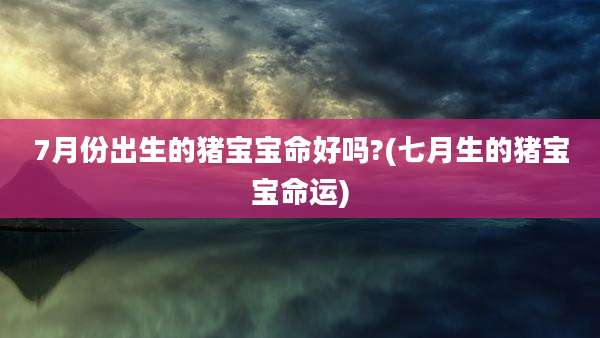 7月份出生的猪宝宝命好吗?(七月生的猪宝宝命运)