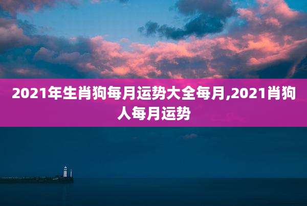 2021年生肖狗每月运势大全每月,2021肖狗人每月运势