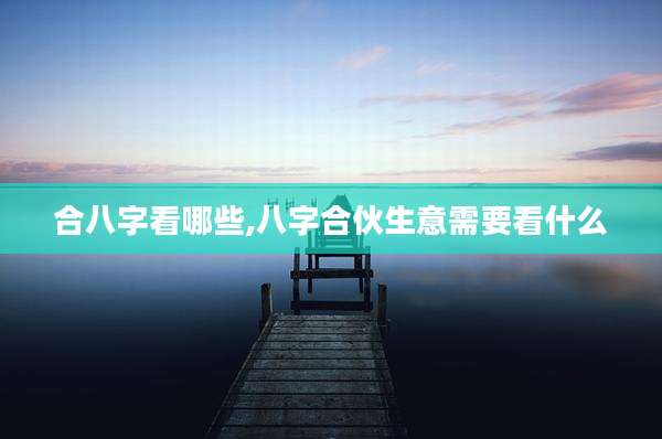 合八字看哪些,八字合伙生意需要看什么