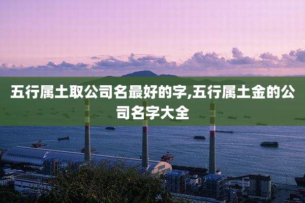 五行属土取公司名最好的字,五行属土金的公司名字大全