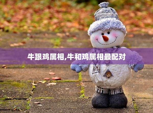 牛跟鸡属相,牛和鸡属相最配对