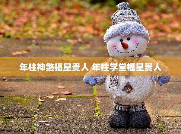 年柱神煞福星贵人 年柱学堂福星贵人