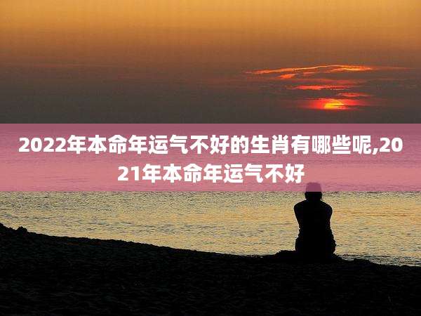 2022年本命年运气不好的生肖有哪些呢,2021年本命年运气不好