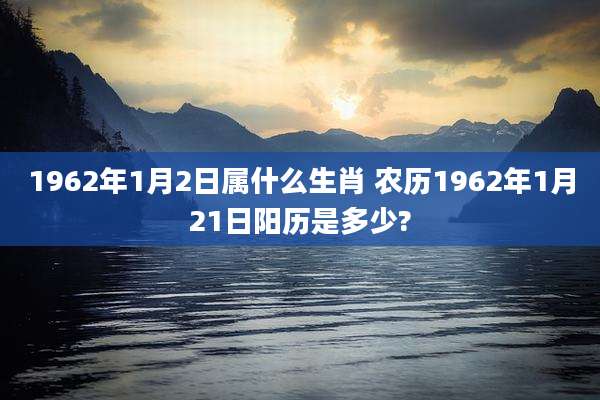 1962年1月2日属什么生肖 农历1962年1月21日阳历是多少?