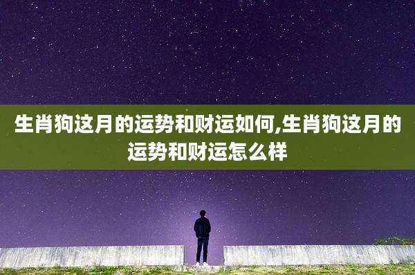 生肖狗这月的运势和财运如何,生肖狗这月的运势和财运怎么样