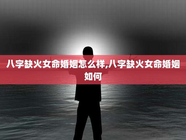 八字缺火女命婚姻怎么样,八字缺火女命婚姻如何