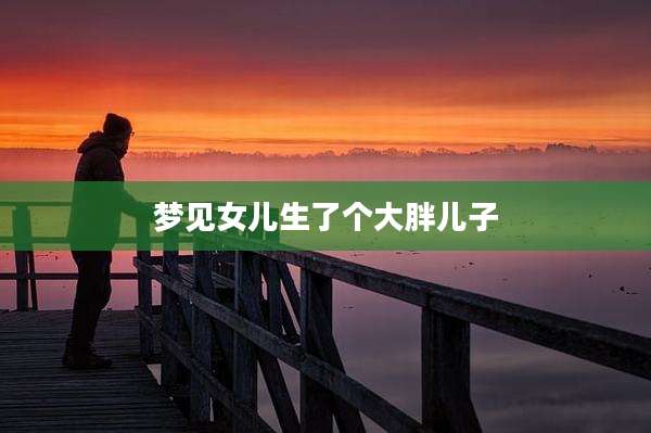梦见女儿生了个大胖儿子