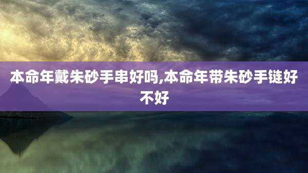 本命年戴朱砂手串好吗,本命年带朱砂手链好不好