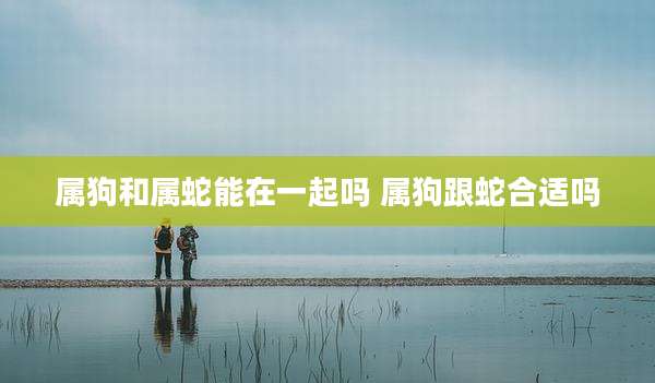属狗和属蛇能在一起吗 属狗跟蛇合适吗