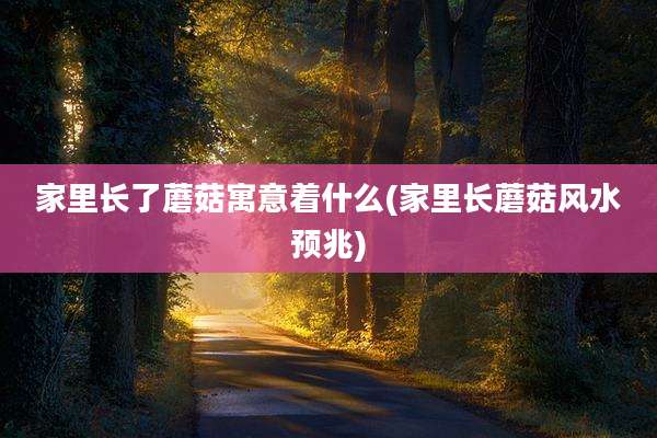 家里长了蘑菇寓意着什么(家里长蘑菇风水预兆)