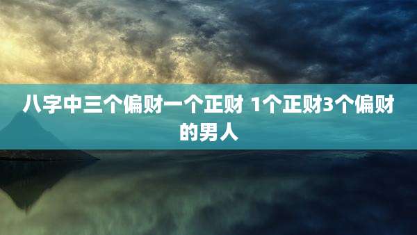 八字中三个偏财一个正财 1个正财3个偏财的男人