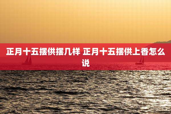 正月十五摆供摆几样 正月十五摆供上香怎么说