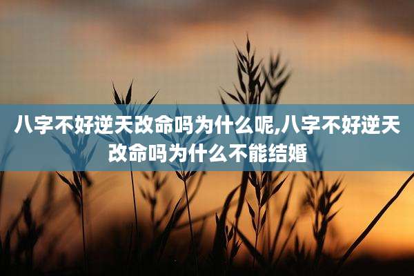 八字不好逆天改命吗为什么呢,八字不好逆天改命吗为什么不能结婚