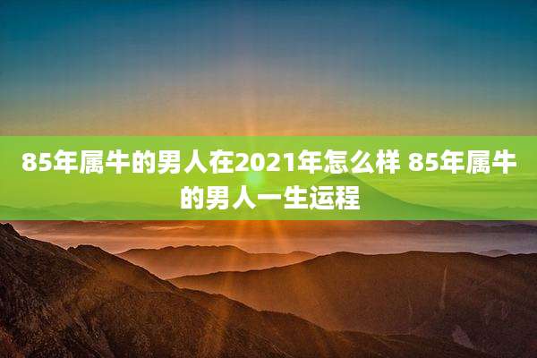 85年属牛的男人在2021年怎么样 85年属牛的男人一生运程
