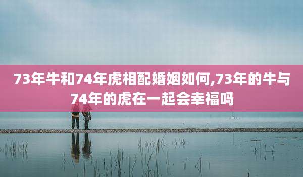 73年牛和74年虎相配婚姻如何,73年的牛与74年的虎在一起会幸福吗