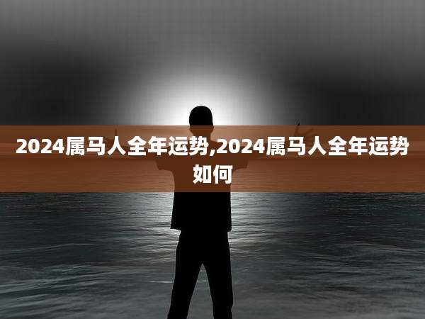 2024属马人全年运势,2024属马人全年运势如何