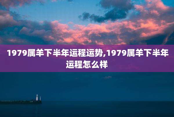 1979属羊下半年运程运势,1979属羊下半年运程怎么样