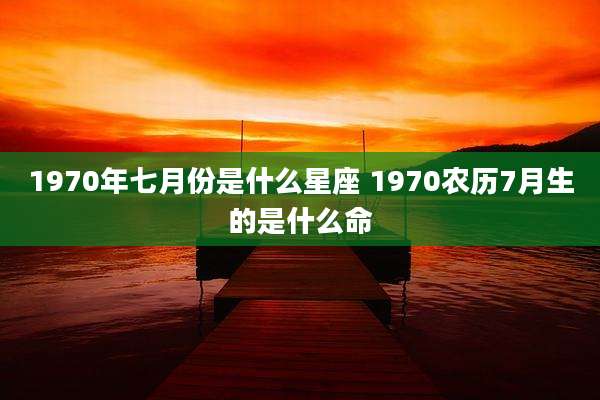 1970年七月份是什么星座 1970农历7月生的是什么命