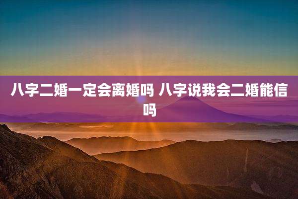 八字二婚一定会离婚吗 八字说我会二婚能信吗