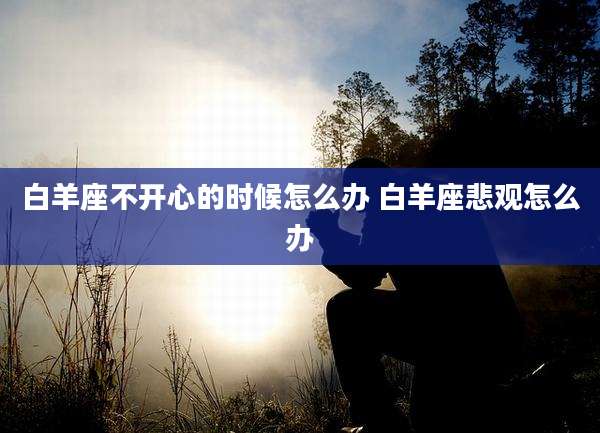 白羊座不开心的时候怎么办 白羊座悲观怎么办