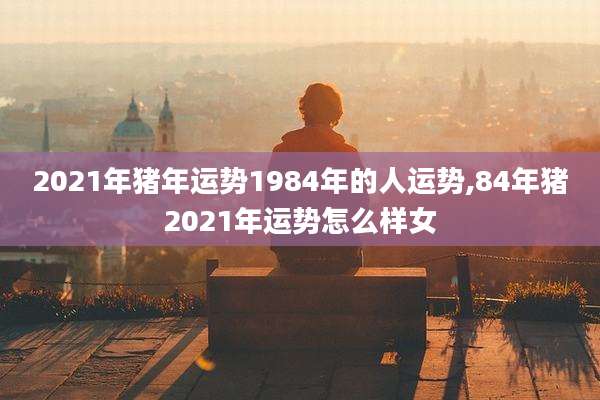2021年猪年运势1984年的人运势,84年猪2021年运势怎么样女