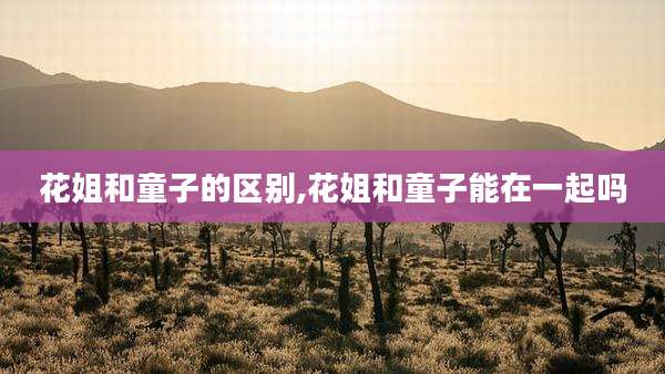 花姐和童子的区别,花姐和童子能在一起吗