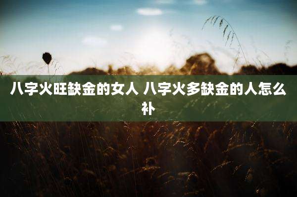 八字火旺缺金的女人 八字火多缺金的人怎么补