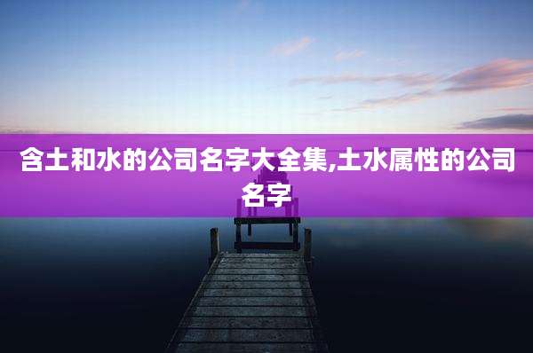 含土和水的公司名字大全集,土水属性的公司名字