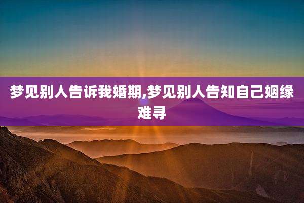梦见别人告诉我婚期,梦见别人告知自己姻缘难寻