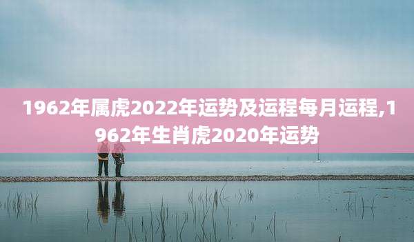1962年属虎2022年运势及运程每月运程,1962年生肖虎2020年运势