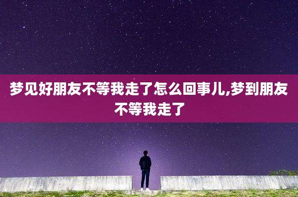 梦见好朋友不等我走了怎么回事儿,梦到朋友不等我走了