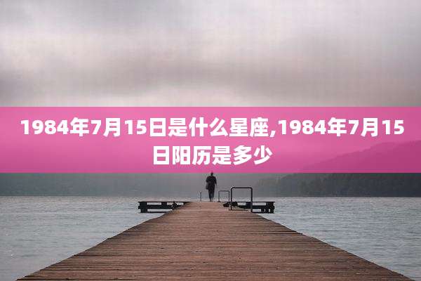 1984年7月15日是什么星座,1984年7月15日阳历是多少