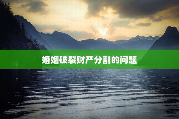 婚姻破裂财产分割的问题
