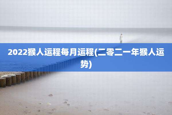 2022猴人运程每月运程(二零二一年猴人运势)