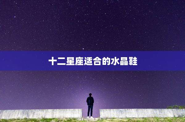 十二星座适合的水晶鞋