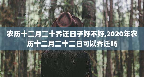 农历十二月二十乔迁日子好不好,2020年农历十二月二十二日可以乔迁吗