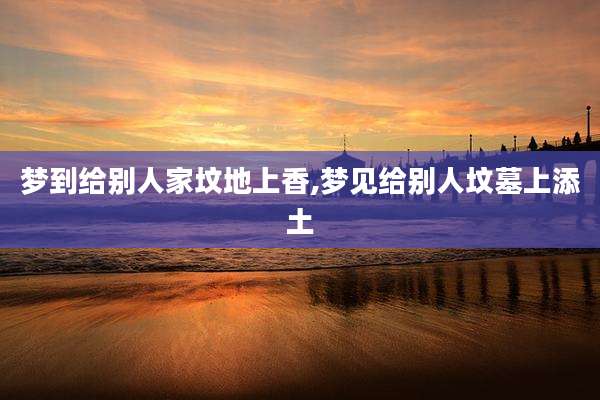 梦到给别人家坟地上香,梦见给别人坟墓上添土