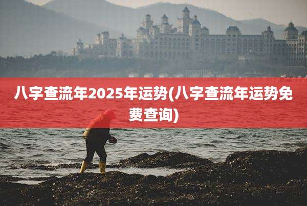 八字查流年2025年运势(八字查流年运势免费查询)