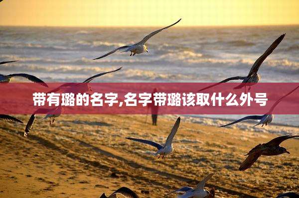 带有璐的名字,名字带璐该取什么外号