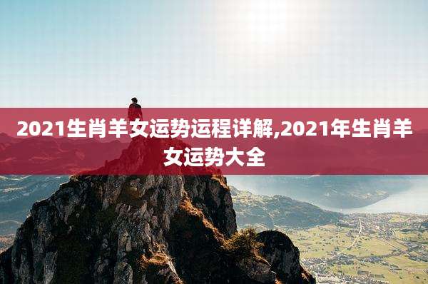 2021生肖羊女运势运程详解,2021年生肖羊女运势大全