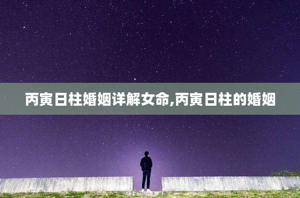 丙寅日柱婚姻详解女命,丙寅日柱的婚姻