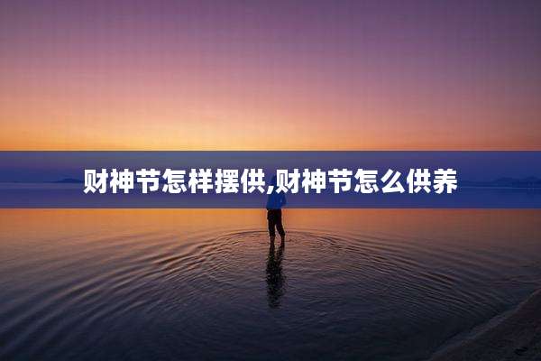 财神节怎样摆供,财神节怎么供养